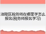 涪陵区税务师在哪里学怎么报名(税务师报名学习)