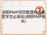 资阳PMP项目管理师在哪里学怎么报名(资阳PMP报名)
