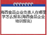 海西食品企业负责人在哪里学怎么报名(海西食品企业培训报名)