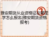 雅安期货从业资格证在哪里学怎么报名(雅安期货资格报考)