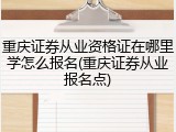 重庆证券从业资格证在哪里学怎么报名(重庆证券从业报名点)