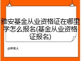 雅安基金从业资格证在哪里学怎么报名(基金从业资格证报名)