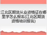 江北区期货从业资格证在哪里学怎么报名(江北区期货资格培训报名)