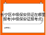 长宁区中级保安员证在哪里报考(中级保安证报考点)