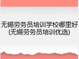 无锡劳务员培训学校哪里好(无锡劳务员培训优选)