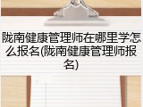陇南健康管理师在哪里学怎么报名(陇南健康管理师报名)