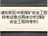 浦东新区中级煤矿安全工程师考试难点具体分析(煤矿安全工程师考析)