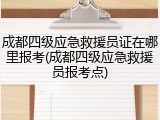 成都四级应急救援员证在哪里报考(成都四级应急救援员报考点)