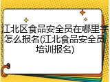 江北区食品安全员在哪里学怎么报名(江北食品安全员培训报名)