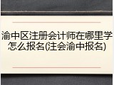 渝中区注册会计师在哪里学怎么报名(注会渝中报名)