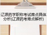 辽源药学职称考试难点具体分析(辽源药考难点解析)