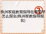 株洲家庭教育指导在哪里学怎么报名(株洲家教指导报名)