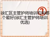 徐汇区主管护师培训机构哪个最好(徐汇主管护师培训优选)