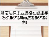 湖南法律职业资格在哪里学怎么报名(湖南法考报名指南)