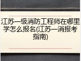 江苏一级消防工程师在哪里学怎么报名(江苏一消报考指南)