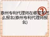 泰州专利代理师在哪里学怎么报名(泰州专利代理师报名)