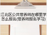江北区公共营养师在哪里学怎么报名(营养师报名学习)