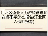 江北区企业人力资源管理师在哪里学怎么报名(江北区人资师报考)