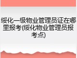 绥化一级物业管理员证在哪里报考(绥化物业管理员报考点)