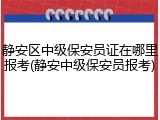 静安区中级保安员证在哪里报考(静安中级保安员报考)