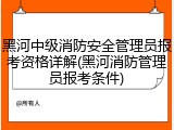 黑河中级消防安全管理员报考资格详解(黑河消防管理员报考条件)