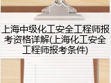 上海中级化工安全工程师报考资格详解(上海化工安全工程师报考条件)