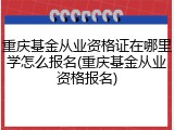 重庆基金从业资格证在哪里学怎么报名(重庆基金从业资格报名)