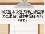 涪陵区中级经济师在哪里学怎么报名(涪陵中级经济师报名)