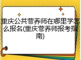 重庆公共营养师在哪里学怎么报名(重庆营养师报考指南)