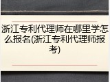 浙江专利代理师在哪里学怎么报名(浙江专利代理师报考)