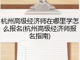 杭州高级经济师在哪里学怎么报名(杭州高级经济师报名指南)