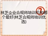林芝企业合规师培训机构哪个最好(林芝合规师培训优选)