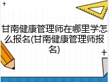 甘南健康管理师在哪里学怎么报名(甘南健康管理师报名)