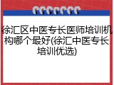徐汇区中医专长医师培训机构哪个最好(徐汇中医专长培训优选)