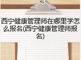 西宁健康管理师在哪里学怎么报名(西宁健康管理师报名)