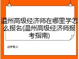 温州高级经济师在哪里学怎么报名(温州高级经济师报考指南)