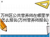 万州区公共营养师在哪里学怎么报名(万州营养师报名)