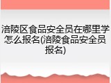 涪陵区食品安全员在哪里学怎么报名(涪陵食品安全员报名)