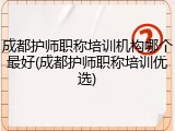 成都护师职称培训机构哪个最好(成都护师职称培训优选)