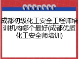 成都初级化工安全工程师培训机构哪个最好(成都优质化工安全师培训)