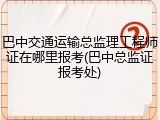 巴中交通运输总监理工程师证在哪里报考(巴中总监证报考处)