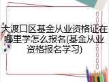 大渡口区基金从业资格证在哪里学怎么报名(基金从业资格报名学习)