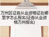 万州区证券从业资格证在哪里学怎么报名(证券从业资格万州报名)