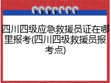 四川四级应急救援员证在哪里报考(四川四级救援员报考点)