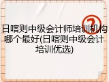 日喀则中级会计师培训机构哪个最好(日喀则中级会计培训优选)