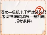 酒泉一级机电工程建造师报考资格详解(酒泉一建机电报考条件)