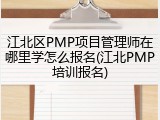 江北区PMP项目管理师在哪里学怎么报名(江北PMP培训报名)
