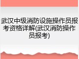 武汉中级消防设施操作员报考资格详解(武汉消防操作员报考)