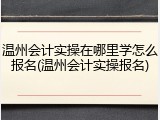 温州会计实操在哪里学怎么报名(温州会计实操报名)