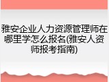 雅安企业人力资源管理师在哪里学怎么报名(雅安人资师报考指南)